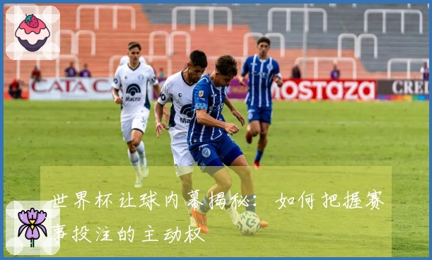 世界杯让球内幕揭秘：如何把握赛事投注的主动权