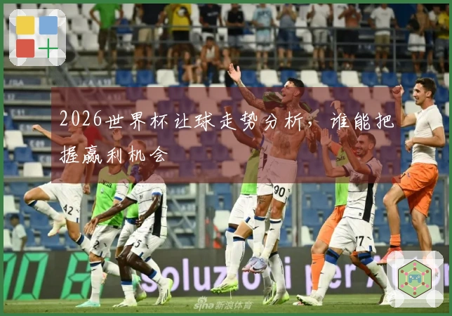 2026世界杯让球走势分析，谁能把握赢利机会