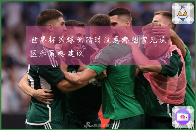 世界杯买球竞猜时注意哪些常见误区和策略建议