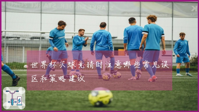 世界杯买球竞猜时注意哪些常见误区和策略建议