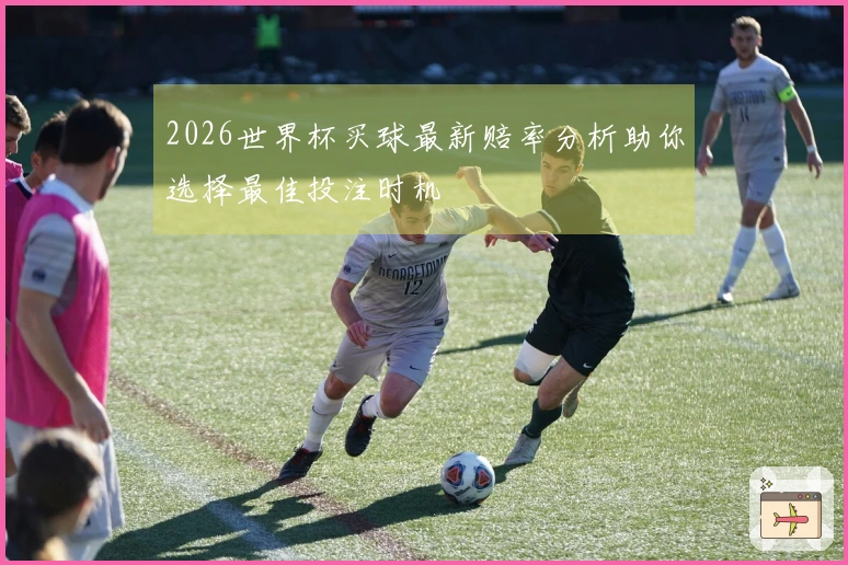 2026世界杯买球最新赔率分析助你选择最佳投注时机