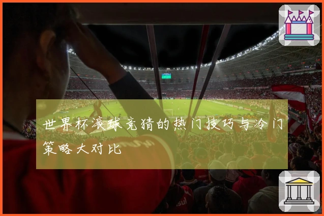 世界杯滚球竞猜的热门技巧与冷门策略大对比