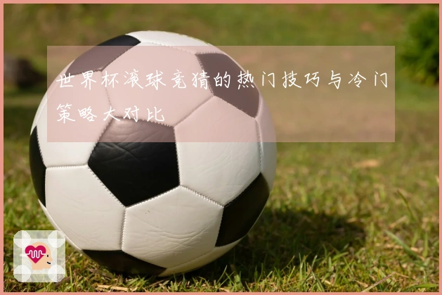 世界杯滚球竞猜的热门技巧与冷门策略大对比