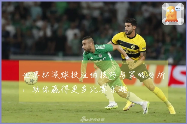 世界杯滚球投注的技巧与策略分析，助你赢得更多比赛乐趣