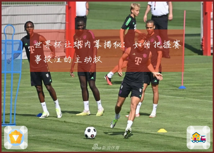 世界杯让球内幕揭秘：如何把握赛事投注的主动权