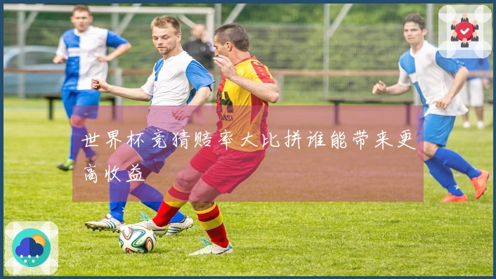 世界杯竞猜赔率大比拼谁能带来更高收益